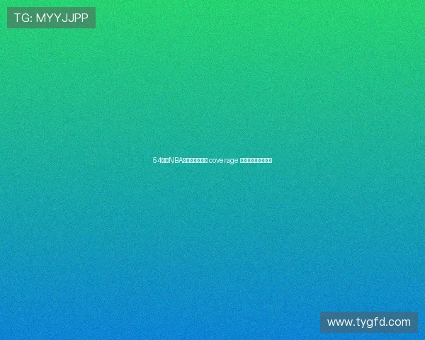 54篮球NBA直播最新赛程全 coverage 与精彩赛事回放解析